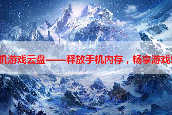 h手机游戏云盘——释放手机内存，畅享游戏乐趣