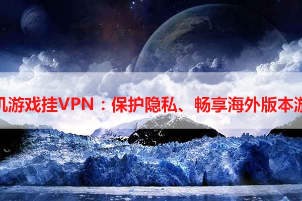 手机游戏挂VPN：保护隐私、畅享海外版本游戏