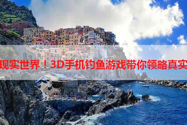 玩转现实世界！3D手机钓鱼游戏带你领略真实体验