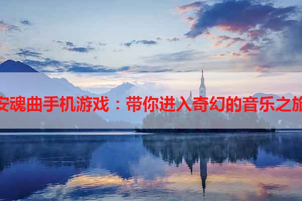 安魂曲手机游戏：带你进入奇幻的音乐之旅