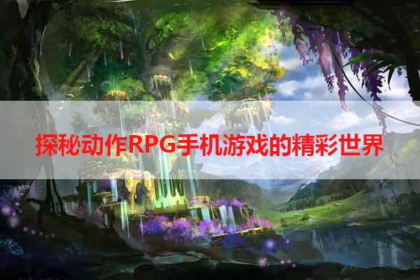 探秘动作RPG手机游戏的精彩世界