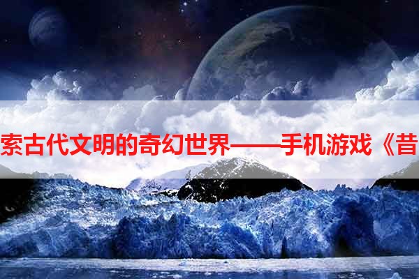 探索古代文明的奇幻世界——手机游戏《昔》