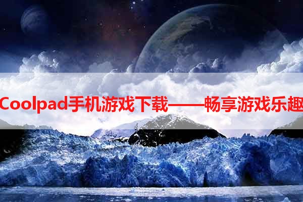 Coolpad手机游戏下载——畅享游戏乐趣