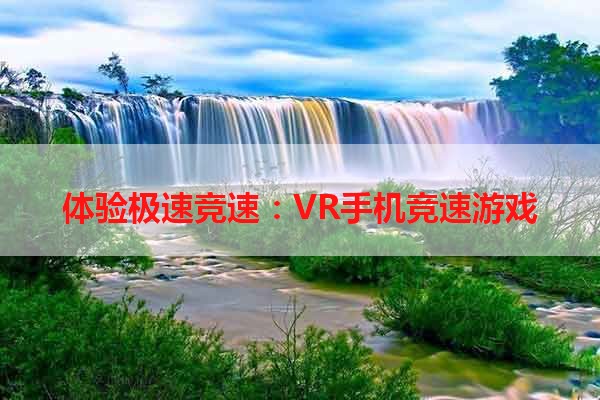 体验极速竞速：VR手机竞速游戏