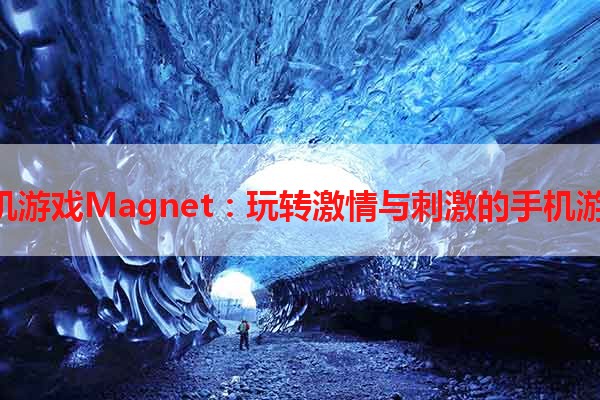 H版手机游戏Magnet：玩转激情与刺激的手机游戏世界