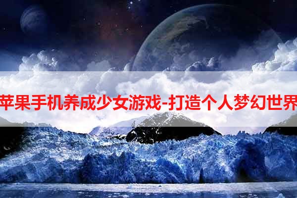 苹果手机养成少女游戏-打造个人梦幻世界