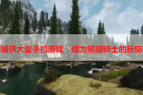 蝙蝠侠大型手机游戏：成为黑暗骑士的新旅程