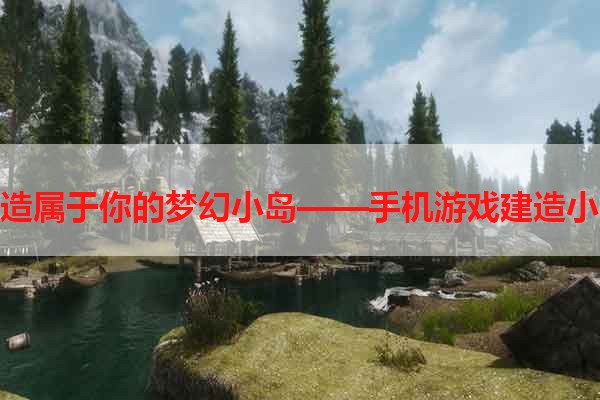 打造属于你的梦幻小岛——手机游戏建造小岛