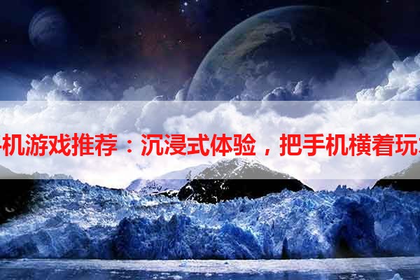 横屏手机游戏推荐：沉浸式体验，把手机横着玩才过瘾