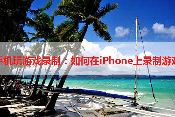 苹果手机玩游戏录制：如何在iPhone上录制游戏过程