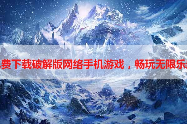 免费下载破解版网络手机游戏，畅玩无限乐趣