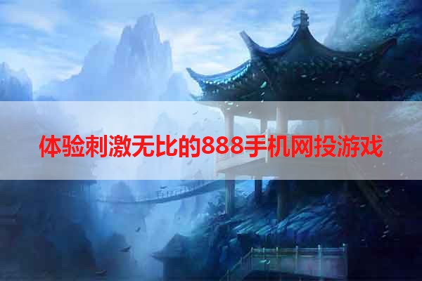 体验刺激无比的888手机网投游戏