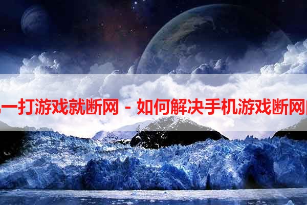 手机一打游戏就断网 - 如何解决手机游戏断网问题