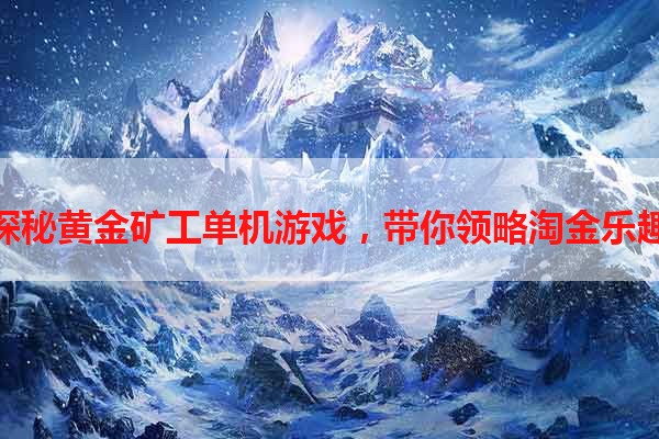 探秘黄金矿工单机游戏，带你领略淘金乐趣