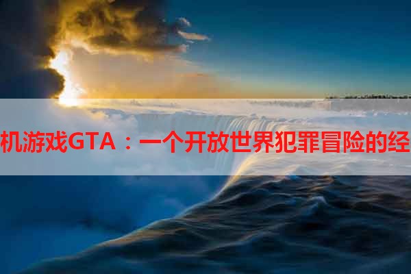 单机游戏GTA：一个开放世界犯罪冒险的经典