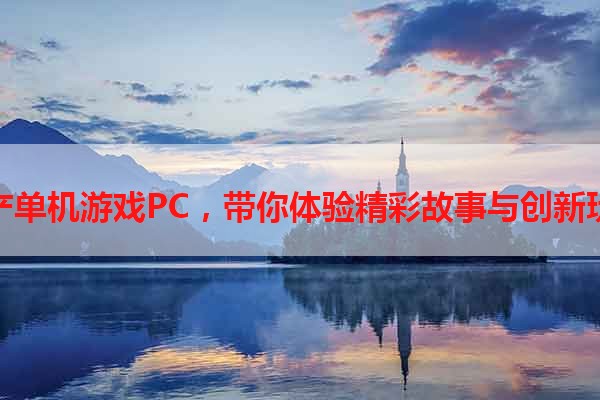 国产单机游戏PC，带你体验精彩故事与创新玩法