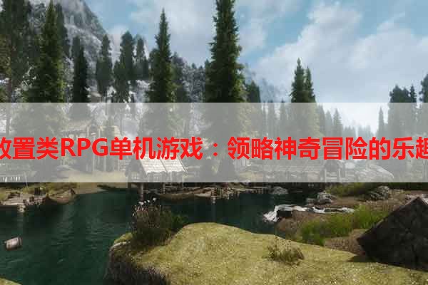 放置类RPG单机游戏：领略神奇冒险的乐趣