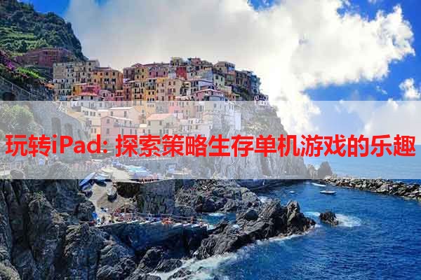 玩转iPad: 探索策略生存单机游戏的乐趣