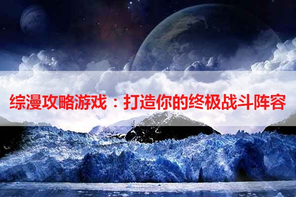 综漫攻略游戏：打造你的终极战斗阵容