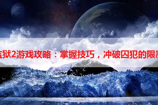 监狱2游戏攻略：掌握技巧，冲破囚犯的限制