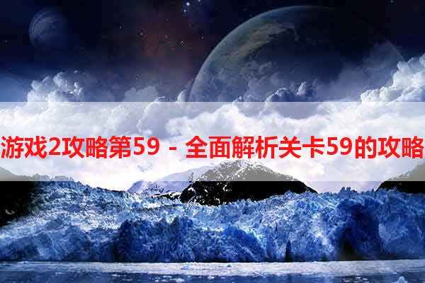 最囧游戏2攻略第59 - 全面解析关卡59的攻略技巧