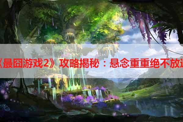 《最囧游戏2》攻略揭秘：悬念重重绝不放过