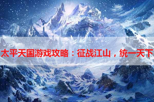 太平天国游戏攻略：征战江山，统一天下