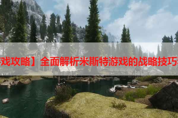 【米斯特游戏攻略】全面解析米斯特游戏的战略技巧和玩法攻略