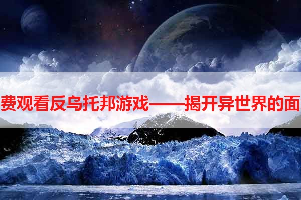 免费观看反乌托邦游戏——揭开异世界的面纱