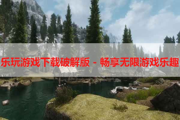 乐玩游戏下载破解版 - 畅享无限游戏乐趣