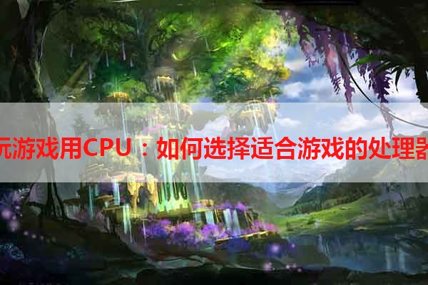 玩游戏用CPU：如何选择适合游戏的处理器