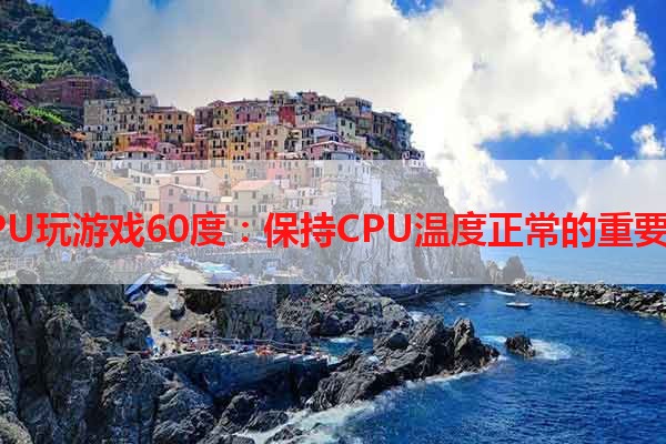 CPU玩游戏60度：保持CPU温度正常的重要性