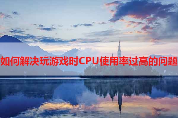 如何解决玩游戏时CPU使用率过高的问题