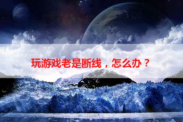 玩游戏老是断线，怎么办？