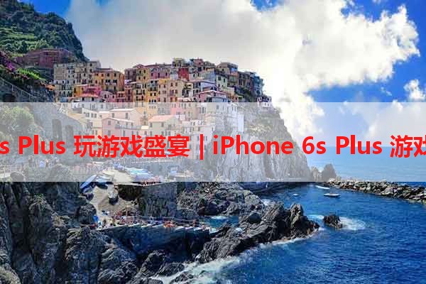 iPhone 6s Plus 玩游戏盛宴 | iPhone 6s Plus 游戏好评推荐