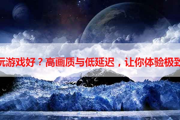 哪款电视玩游戏好？高画质与低延迟，让你体验极致游戏乐趣