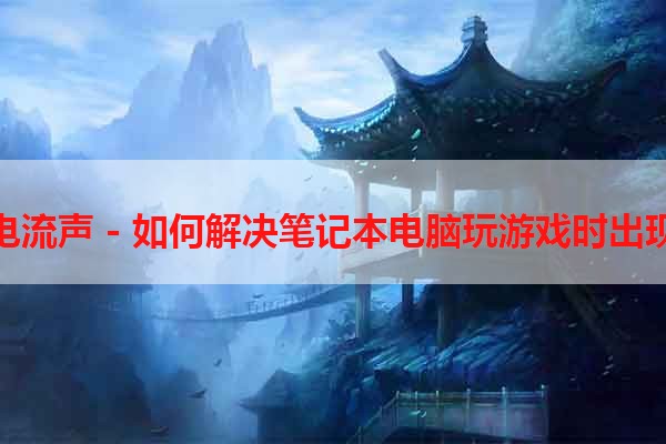 笔记本玩游戏电流声 - 如何解决笔记本电脑玩游戏时出现的电流声问题