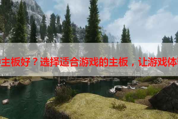 玩游戏哪种主板好？选择适合游戏的主板，让游戏体验更加流畅