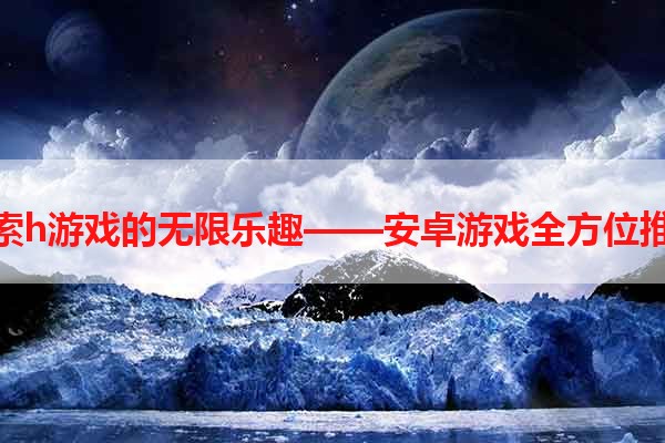 探索h游戏的无限乐趣——安卓游戏全方位推荐