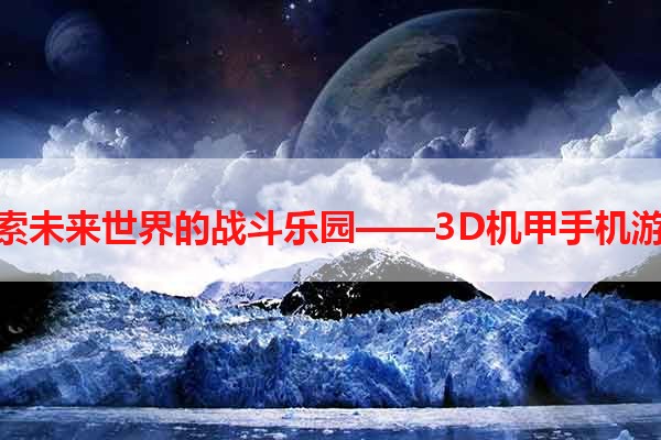 探索未来世界的战斗乐园——3D机甲手机游戏