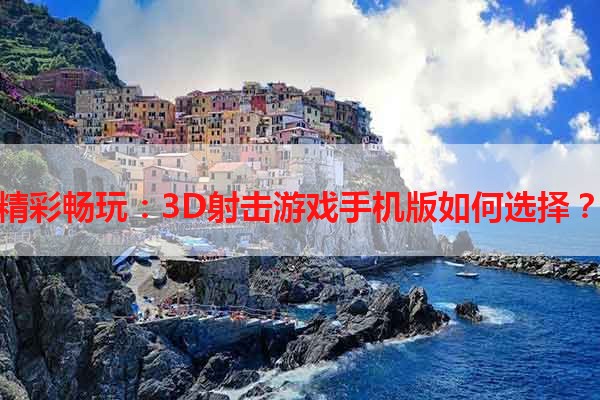 精彩畅玩：3D射击游戏手机版如何选择？