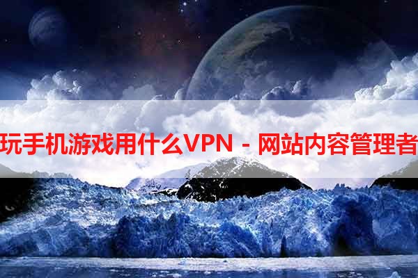 玩手机游戏用什么VPN - 网站内容管理者