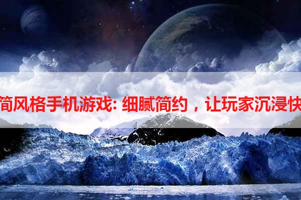 极简风格手机游戏: 细腻简约，让玩家沉浸快乐