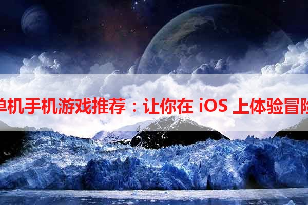 探险类单机手机游戏推荐：让你在 iOS 上体验冒险的乐趣