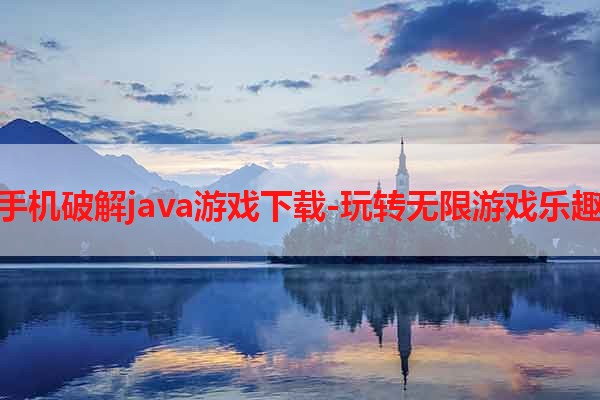 手机破解java游戏下载-玩转无限游戏乐趣