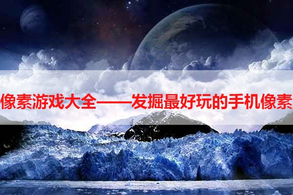 手机像素游戏大全——发掘最好玩的手机像素游戏