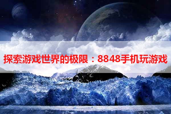 探索游戏世界的极限：8848手机玩游戏